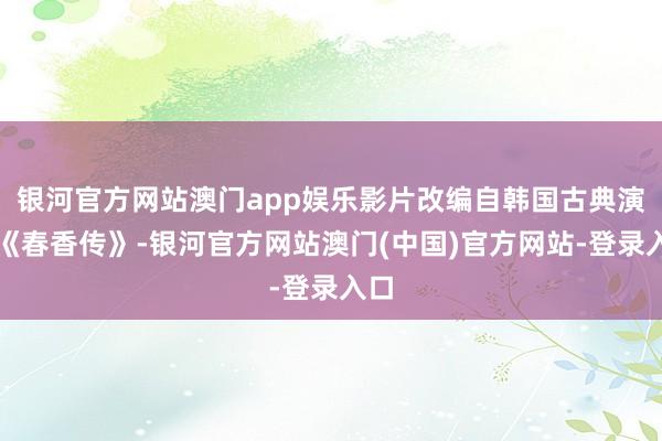 银河官方网站澳门app娱乐影片改编自韩国古典演义《春香传》-银河官方网站澳门(中国)官方网站-登录入口