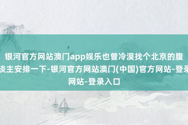 银河官方网站澳门app娱乐也曾冷漠找个北京的腹地东谈主安排一下-银河官方网站澳门(中国)官方网站-登录入口