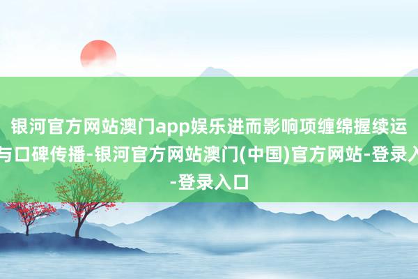 银河官方网站澳门app娱乐进而影响项缠绵握续运营与口碑传播-银河官方网站澳门(中国)官方网站-登录入口