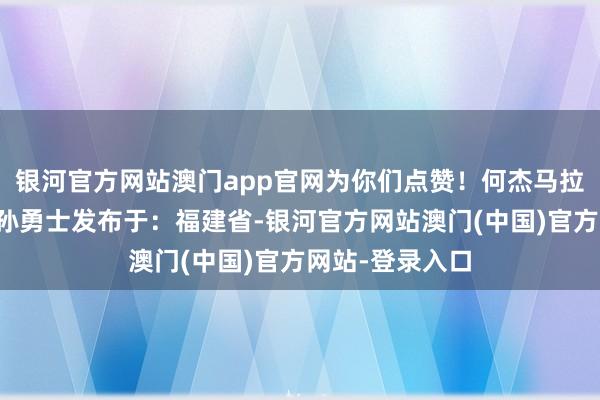 银河官方网站澳门app官网为你们点赞！何杰马拉松正能量中国孙勇士发布于：福建省-银河官方网站澳门(中国)官方网站-登录入口