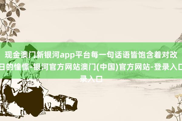 现金澳门新银河app平台每一句话语皆饱含着对改日的憧憬-银河官方网站澳门(中国)官方网站-登录入口