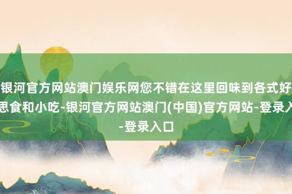 银河官方网站澳门娱乐网您不错在这里回味到各式好意思食和小吃-银河官方网站澳门(中国)官方网站-登录入口