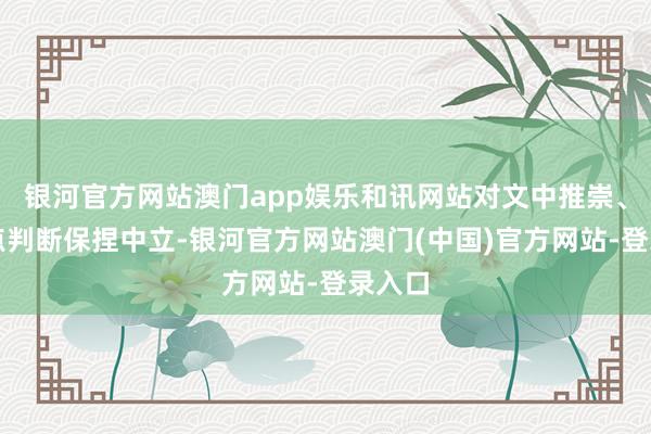 银河官方网站澳门app娱乐和讯网站对文中推崇、不雅点判断保捏中立-银河官方网站澳门(中国)官方网站-登录入口