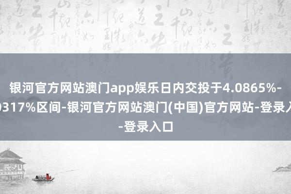 银河官方网站澳门app娱乐日内交投于4.0865%-4.0317%区间-银河官方网站澳门(中国)官方网站-登录入口