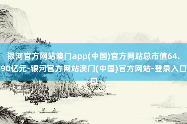 银河官方网站澳门app(中国)官方网站总市值64.90亿元-银河官方网站澳门(中国)官方网站-登录入口