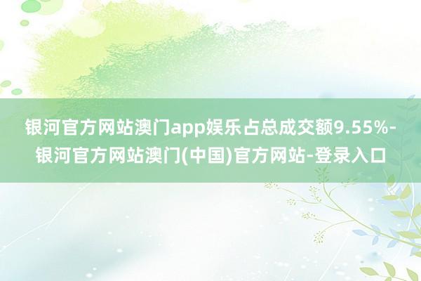 银河官方网站澳门app娱乐占总成交额9.55%-银河官方网站澳门(中国)官方网站-登录入口