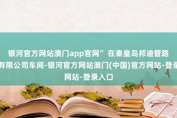 银河官方网站澳门app官网” 在秦皇岛邦迪管路系统有限公司车间-银河官方网站澳门(中国)官方网站-登录入口