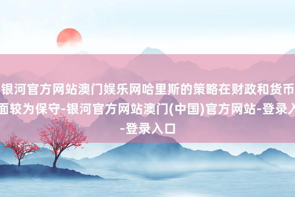 银河官方网站澳门娱乐网哈里斯的策略在财政和货币方面较为保守-银河官方网站澳门(中国)官方网站-登录入口