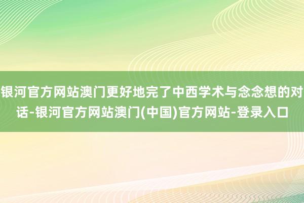 银河官方网站澳门更好地完了中西学术与念念想的对话-银河官方网站澳门(中国)官方网站-登录入口