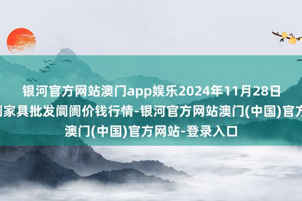 银河官方网站澳门app娱乐2024年11月28日天长市永福农副家具批发阛阓价钱行情-银河官方网站澳门(中国)官方网站-登录入口