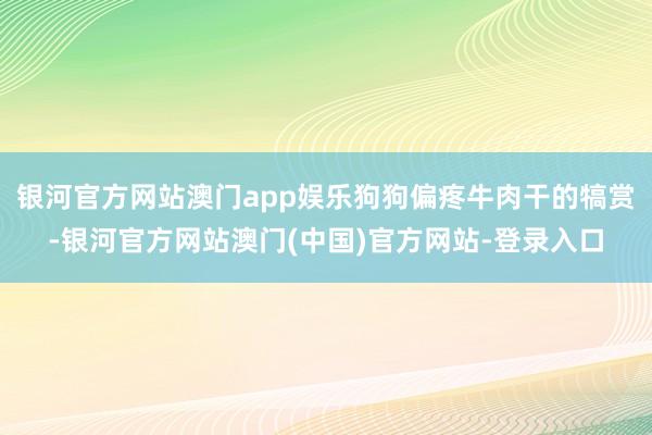 银河官方网站澳门app娱乐狗狗偏疼牛肉干的犒赏-银河官方网站澳门(中国)官方网站-登录入口