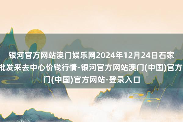 银河官方网站澳门娱乐网2024年12月24日石家庄外洋农居品批发来去中心价钱行情-银河官方网站澳门(中国)官方网站-登录入口