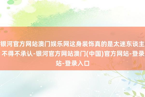 银河官方网站澳门娱乐网这身装饰真的是太迷东谈主了！不得不承认-银河官方网站澳门(中国)官方网站-登录入口