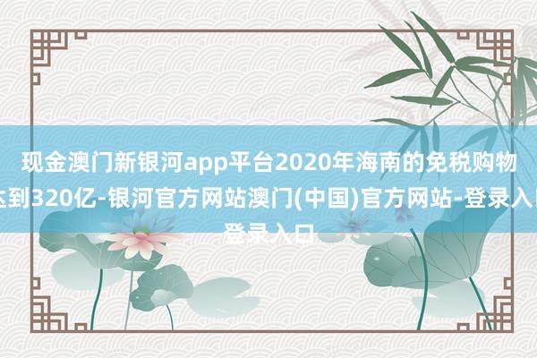 现金澳门新银河app平台2020年海南的免税购物达到320亿-银河官方网站澳门(中国)官方网站-登录入口