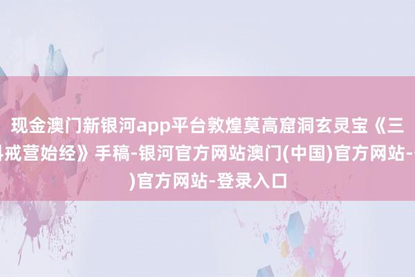 现金澳门新银河app平台敦煌莫高窟洞玄灵宝《三洞奉谈科戒营始经》手稿-银河官方网站澳门(中国)官方网站-登录入口